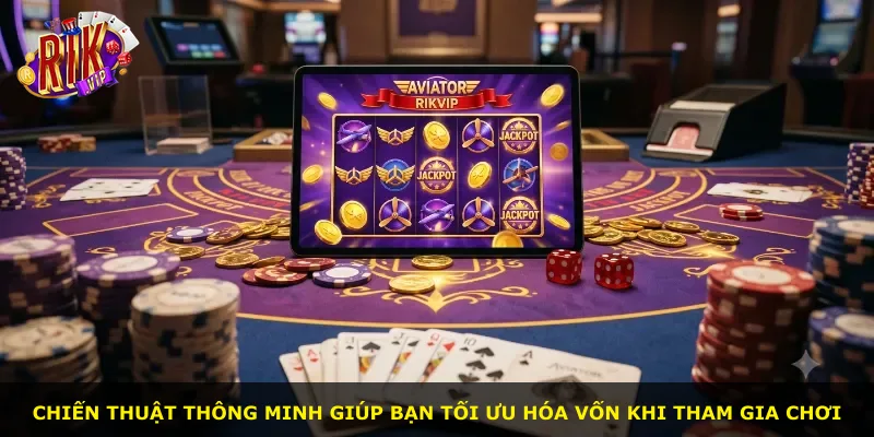 Chiến thuật thông minh giúp bạn tối ưu hóa vốn khi tham gia chơi
